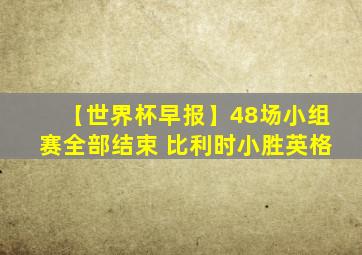 【世界杯早报】48场小组赛全部结束 比利时小胜英格